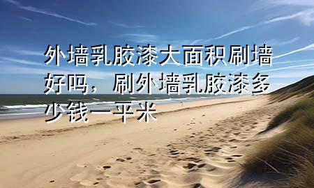 外墻乳膠漆大面積刷墻好嗎，刷外墻乳膠漆多少錢一平米