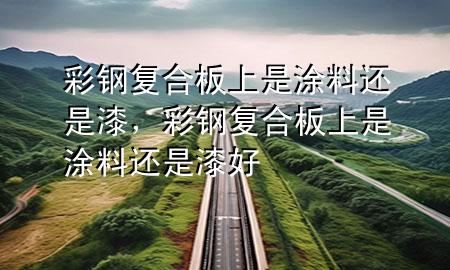 彩鋼復合板上是涂料還是漆，彩鋼復合板上是涂料還是漆好