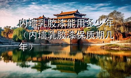 內(nèi)墻乳膠漆能用多少年（內(nèi)墻乳膠漆保質(zhì)期幾年）