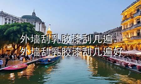 外墻刮乳膠漆刮幾遍，外墻刮乳膠漆刮幾遍好