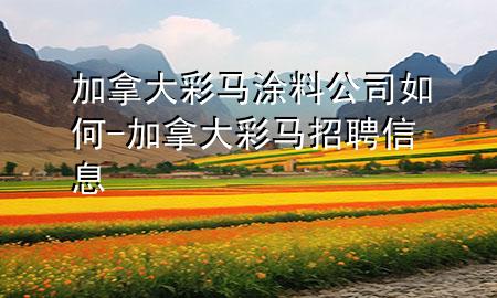 加拿大彩馬涂料公司如何-加拿大彩馬招聘信息