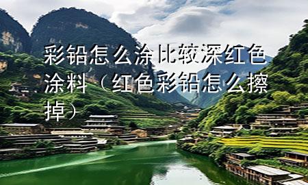 彩鉛怎么涂比較深紅色涂料（紅色彩鉛怎么擦掉）