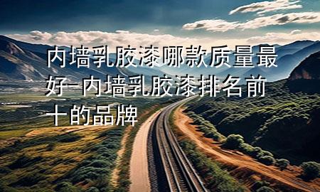 內(nèi)墻乳膠漆哪款質(zhì)量最好-內(nèi)墻乳膠漆排名前十的品牌