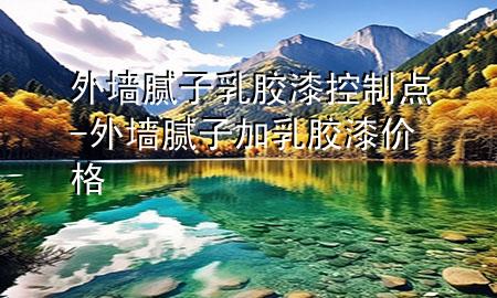外墻膩?zhàn)?乳膠漆控制點(diǎn)-外墻膩?zhàn)蛹尤槟z漆價(jià)格