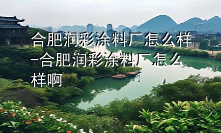 合肥潤彩涂料廠怎么樣-合肥潤彩涂料廠怎么樣啊