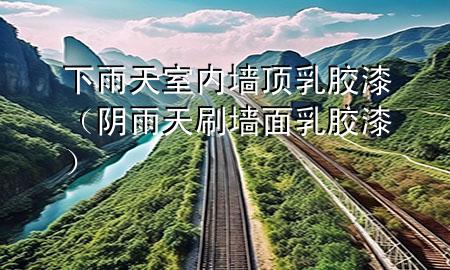 下雨天室內(nèi)墻頂乳膠漆（陰雨天刷墻面乳膠漆）