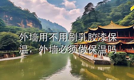 外墻用不用刷乳膠漆保溫，外墻必須做保溫嗎