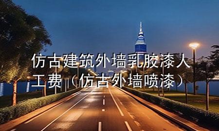 仿古建筑外墻乳膠漆人工費(fèi)（仿古外墻噴漆）