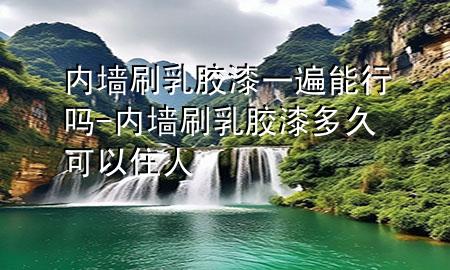 內(nèi)墻刷乳膠漆一遍能行嗎-內(nèi)墻刷乳膠漆多久可以住人