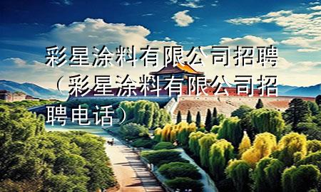 彩星涂料有限公司招聘（彩星涂料有限公司招聘電話）