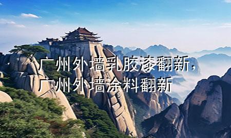 廣州外墻乳膠漆翻新，廣州外墻涂料翻新