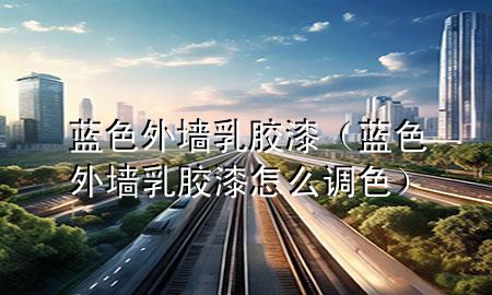 藍(lán)色外墻乳膠漆（藍(lán)色外墻乳膠漆怎么調(diào)色）