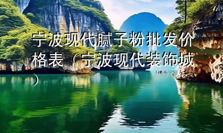 寧波現(xiàn)代膩?zhàn)臃叟l(fā)價(jià)格表（寧波現(xiàn)代裝飾城）