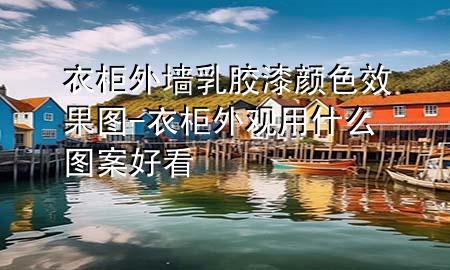衣柜外墻乳膠漆顏色效果圖-衣柜外觀用什么圖案好看