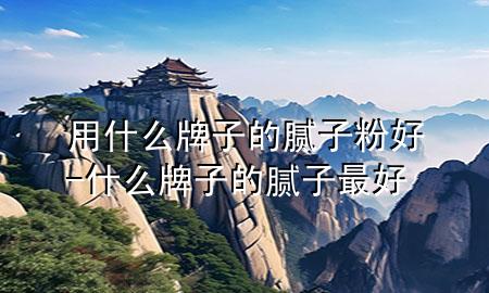 用什么牌子的膩?zhàn)臃酆?什么牌子的膩?zhàn)幼詈?>
             </div>
             <!--文章無圖的情況下插入一張圖片end-->
              
      <p>本篇文章給大家談?wù)動(dòng)檬裁磁谱拥哪佔(zhàn)臃酆茫约笆裁磁谱拥哪佔(zhàn)幼詈脤?duì)應(yīng)的知識(shí)點(diǎn)，希望對(duì)各位有所幫助，不要忘了收***本站喔。
今天給各位分享用什么牌子的膩?zhàn)臃酆玫闹R(shí)，其中也會(huì)對(duì)什么牌子的膩?zhàn)幼詈眠M(jìn)行解釋，如果能碰巧解決***現(xiàn)在面臨的問題，別忘了關(guān)注本站，現(xiàn)在開始吧！</p><ol type=