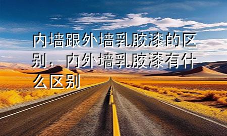 內(nèi)墻跟外墻乳膠漆的區(qū)別，內(nèi)外墻乳膠漆有什么區(qū)別