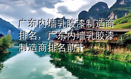 廣東內(nèi)墻乳膠漆制造商排名，廣東內(nèi)墻乳膠漆制造商排名前十