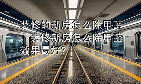 裝修的新房怎么除甲醛，裝修新房怎么除甲醛效果最好?