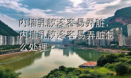 內(nèi)墻乳膠漆容易弄臟，內(nèi)墻乳膠漆容易弄臟怎么處理