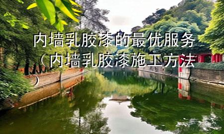 內墻乳膠漆的最優(yōu)服務（內墻乳膠漆施工方法）