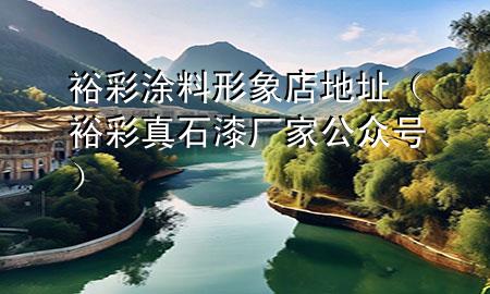 裕彩涂料形象店地址（裕彩真石漆廠家公眾號(hào)）
