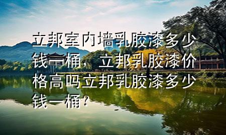 立邦室內(nèi)墻乳膠漆多少錢(qián)一桶，立邦乳膠漆價(jià)格高嗎立邦乳膠漆多少錢(qián)一桶？