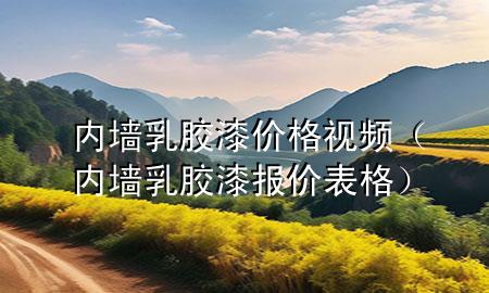 內(nèi)墻乳膠漆價格視頻（內(nèi)墻乳膠漆報價表格）