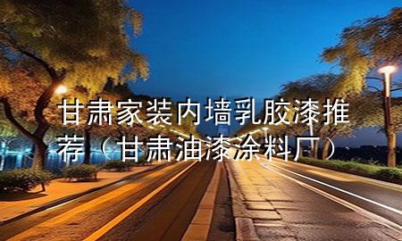 甘肅家裝內墻乳膠漆推薦（甘肅油漆涂料廠）