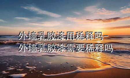 外墻乳膠漆用稀釋嗎-外墻乳膠漆需要稀釋嗎