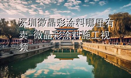 深圳微晶彩涂料哪里有賣-微晶彩涂料施工視頻