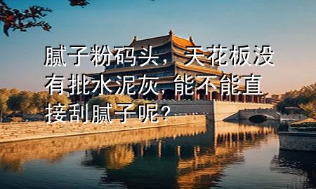 膩?zhàn)臃鄞a頭，天花板沒有批水泥灰,能不能直接刮膩?zhàn)幽?
