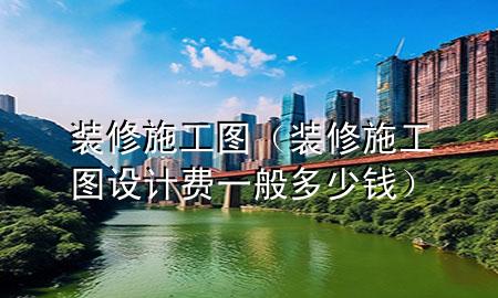 裝修施工圖（裝修施工圖設計費一般多少錢）