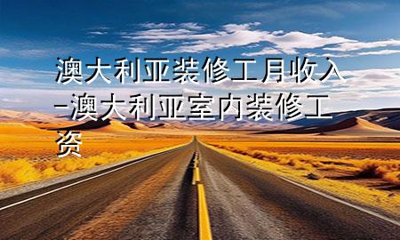 澳大利亞裝修工月收入-澳大利亞室內(nèi)裝修工資