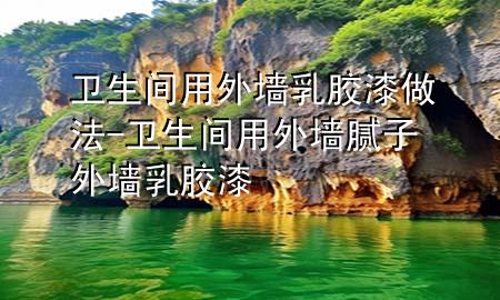 衛(wèi)生間用外墻乳膠漆做法-衛(wèi)生間用外墻膩?zhàn)油鈮θ槟z漆