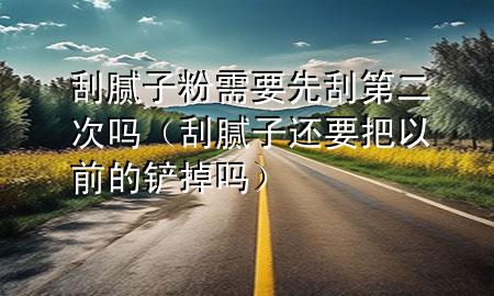 刮膩子粉需要先刮第二次嗎（刮膩子還要把以前的鏟掉嗎）