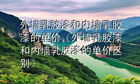 外墻乳膠漆和內(nèi)墻乳膠漆的單價(jià)（外墻乳膠漆和內(nèi)墻乳膠漆的單價(jià)區(qū)別）