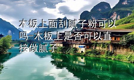 木板上面刮膩子粉可以嗎-木板上是否可以直接做膩子