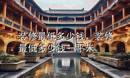 裝修最低多少錢，裝修最低多少錢一平米