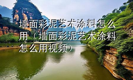 墻面彩泥藝術(shù)涂料怎么用（墻面彩泥藝術(shù)涂料怎么用視頻）