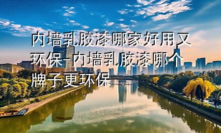 內(nèi)墻乳膠漆哪家好用又環(huán)保-內(nèi)墻乳膠漆哪個(gè)牌子更環(huán)保