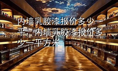 內(nèi)墻乳膠漆報價多少一平，內(nèi)墻乳膠漆報價多少一平方米