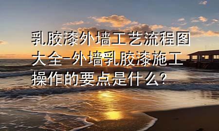 乳膠漆外墻工藝流程圖大全-外墻乳膠漆施工操作的要點是什么?