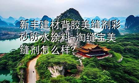 新豐建材背膠美縫劑彩砂防水涂料-淘縫寶美縫劑怎么樣?