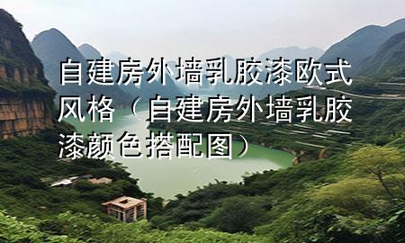 自建房外墻乳膠漆歐式風(fēng)格（自建房外墻乳膠漆顏色搭配圖）