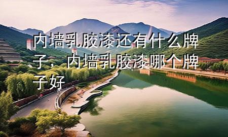 內(nèi)墻乳膠漆還有什么牌子，內(nèi)墻乳膠漆哪個牌子好