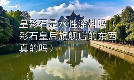 皇彩石是水性涂料嗎（彩石皇后旗艦店的東西真的嗎）