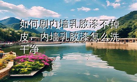 如何刷內(nèi)墻乳膠漆不掉皮，內(nèi)墻乳膠漆怎么洗干凈