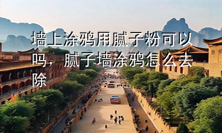 墻上涂鴉用膩子粉可以嗎，膩子墻涂鴉怎么去除