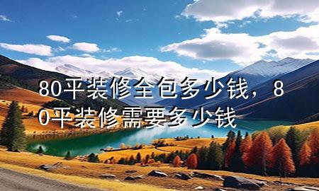 80平裝修全包多少錢，80平裝修需要多少錢