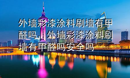 外墻彩漆涂料刷墻有甲醛嗎，外墻彩漆涂料刷墻有甲醛嗎安全嗎